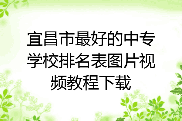 宜昌市最好的中专学校排名表图片视频教程下载