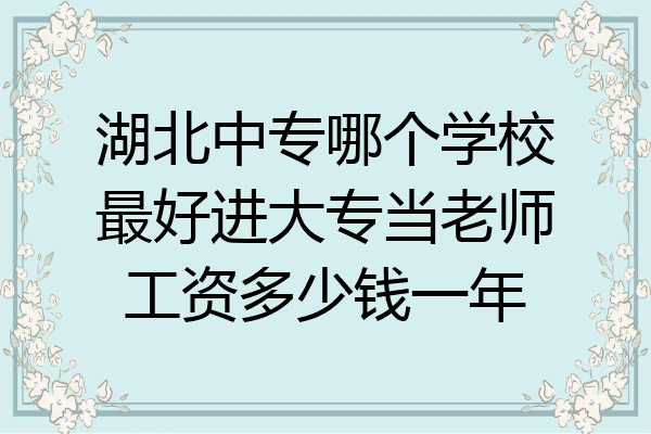 湖北中专哪个学校最好进大专当老师工资多少钱一年