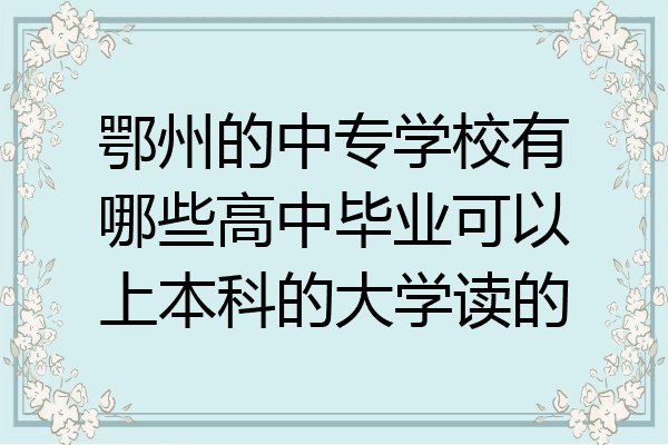鄂州的中专学校有哪些高中毕业可以上本科的大学读的
