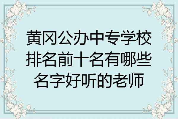 黄冈公办中专学校排名前十名有哪些名字好听的老师