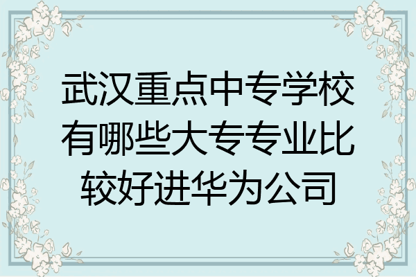 武汉重点中专学校有哪些大专专业比较好进华为公司