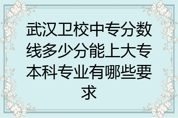 武汉卫校中专分数线多少分能上大专本科专业有哪些要求
