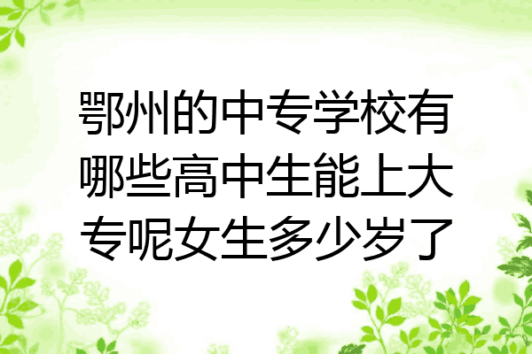 鄂州的中专学校有哪些高中生能上大专呢女生多少岁了