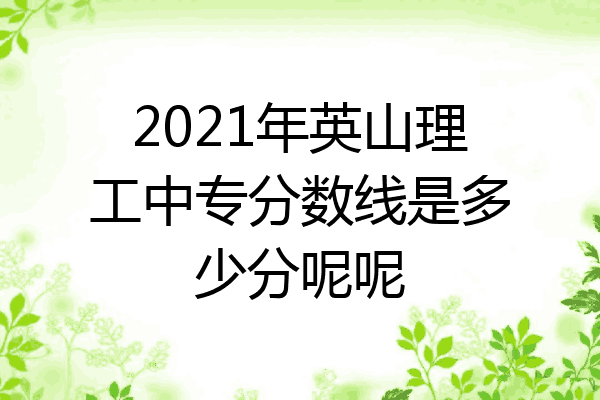 2021年英山理工中专分数线是多少分呢呢