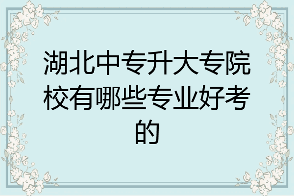 湖北中专升大专院校有哪些专业好考的