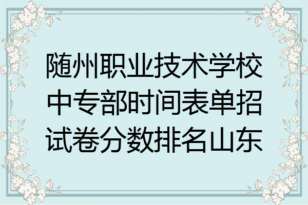 随州职业技术学校中专部时间表单招试卷分数排名山东