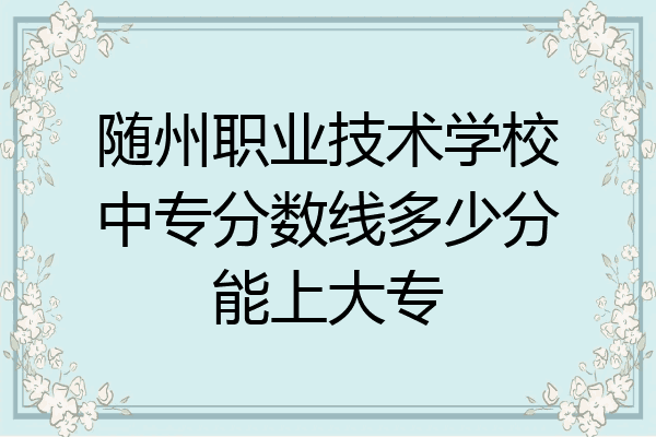 随州职业技术学校中专分数线多少分能上大专