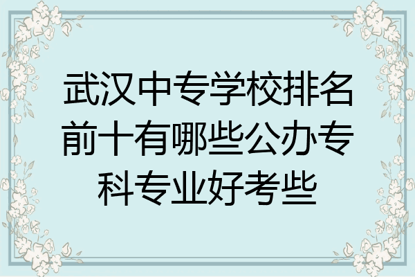 武汉中专学校排名前十有哪些公办专科专业好考些