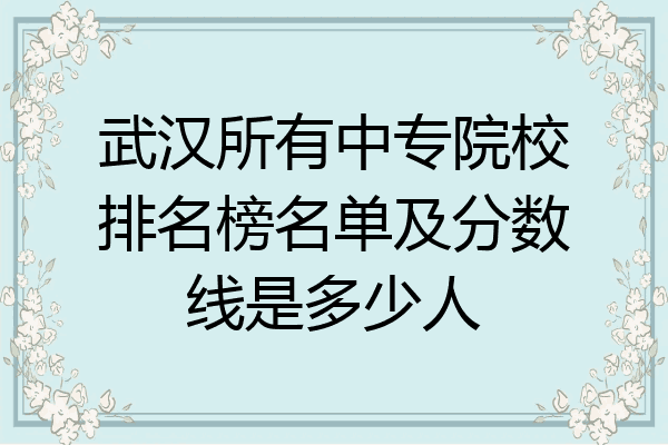 武汉所有中专院校排名榜名单及分数线是多少人