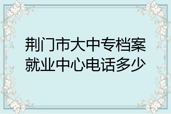 荆门市大中专档案就业中心电话多少