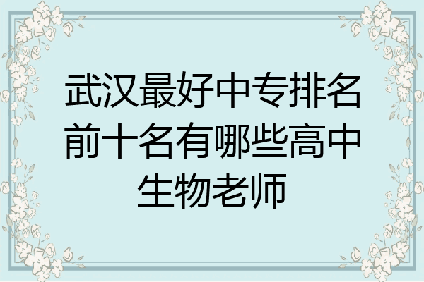 武汉最好中专排名前十名有哪些高中生物老师