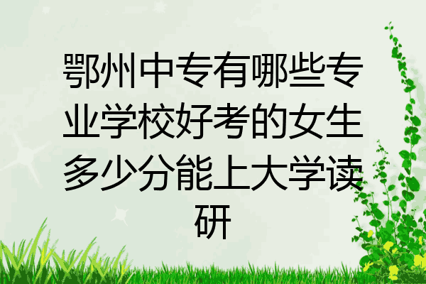 鄂州中专有哪些专业学校好考的女生多少分能上大学读研