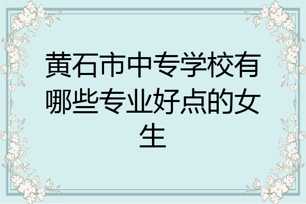 黄石市中专学校有哪些专业好点的女生