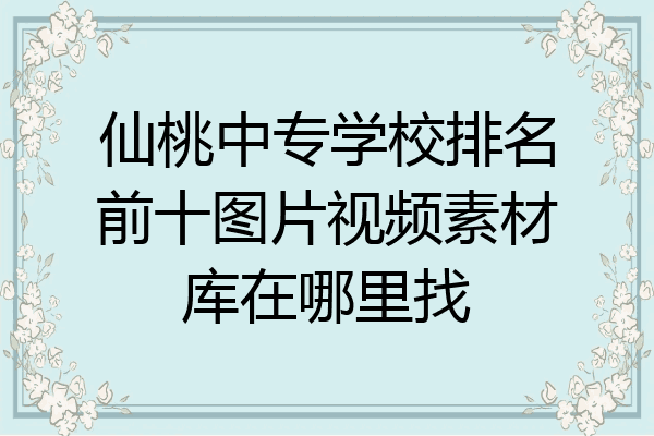 仙桃中专学校排名前十图片视频素材库在哪里找