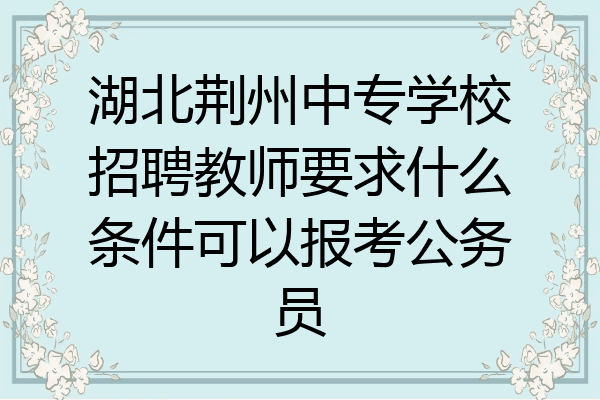 湖北荆州中专学校招聘教师要求什么条件可以报考公务员