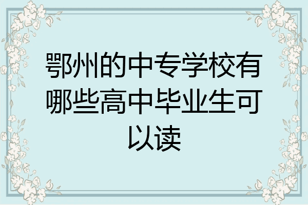 鄂州的中专学校有哪些高中毕业生可以读
