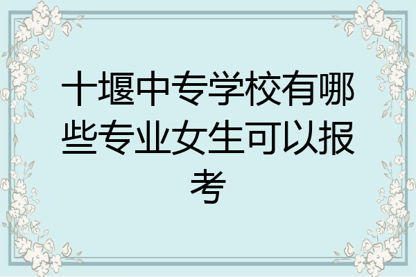 十堰中专学校有哪些专业女生可以报考
