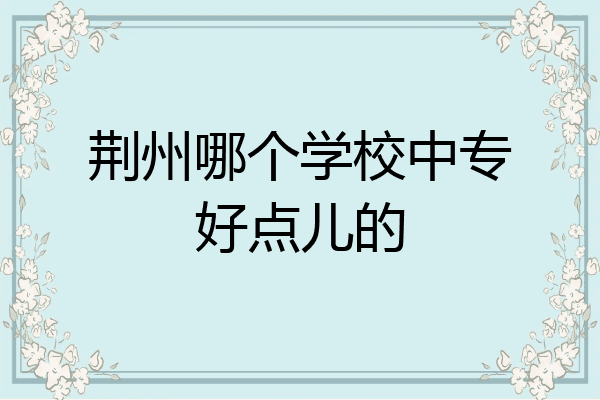 荆州哪个学校中专好点儿的