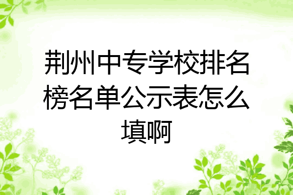 荆州中专学校排名榜名单公示表怎么填啊
