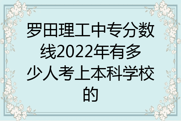 罗田理工中专分数线2022年有多少人考上本科学校的