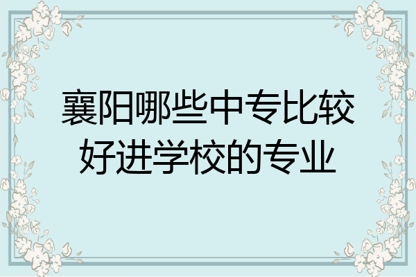 襄阳哪些中专比较好进学校的专业