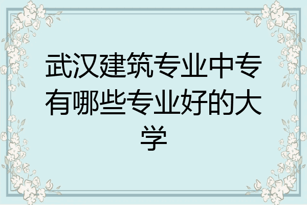 武汉建筑专业中专有哪些专业好的大学