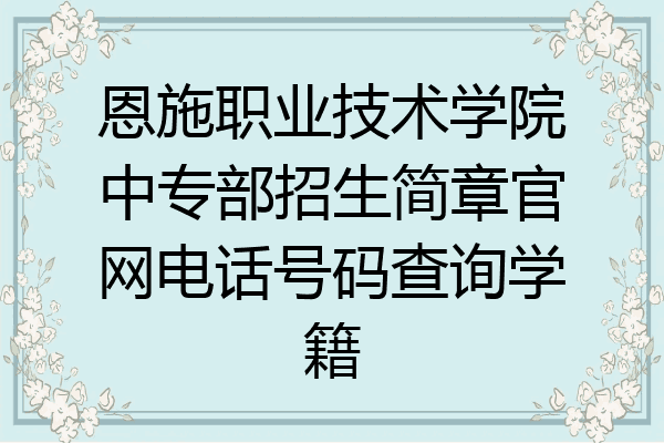 恩施职业技术学院中专部招生简章官网电话号码查询学籍