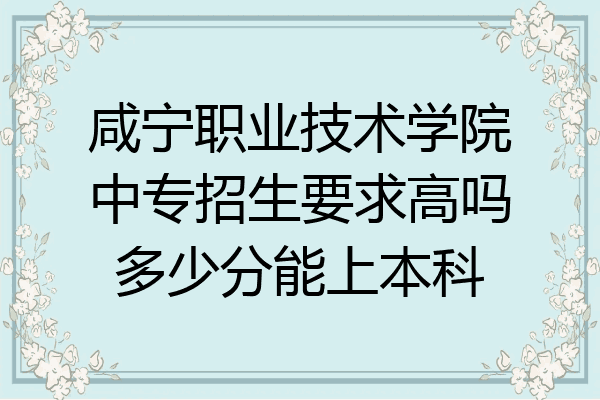 咸宁职业技术学院中专招生要求高吗多少分能上本科