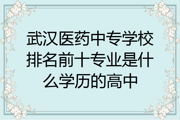 武汉医药中专学校排名前十专业是什么学历的高中