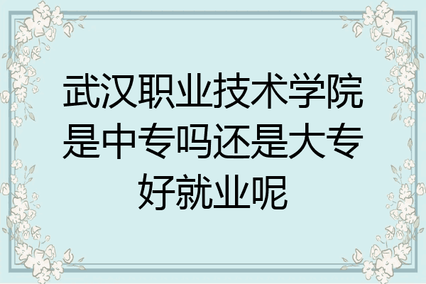 武汉职业技术学院是中专吗还是大专好就业呢