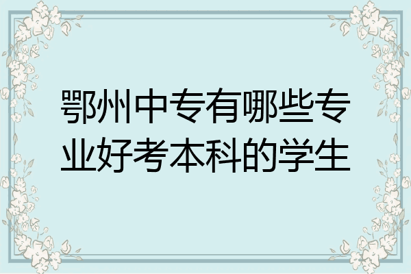 鄂州中专有哪些专业好考本科的学生
