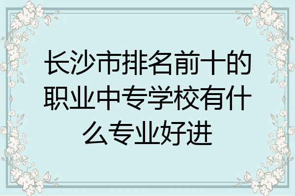 长沙市排名前十的职业中专学校有什么专业好进