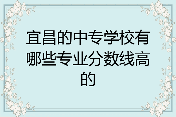 宜昌的中专学校有哪些专业分数线高的