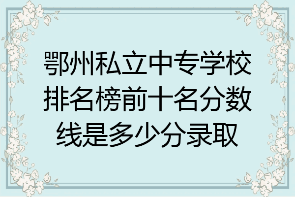 鄂州私立中专学校排名榜前十名分数线是多少分录取