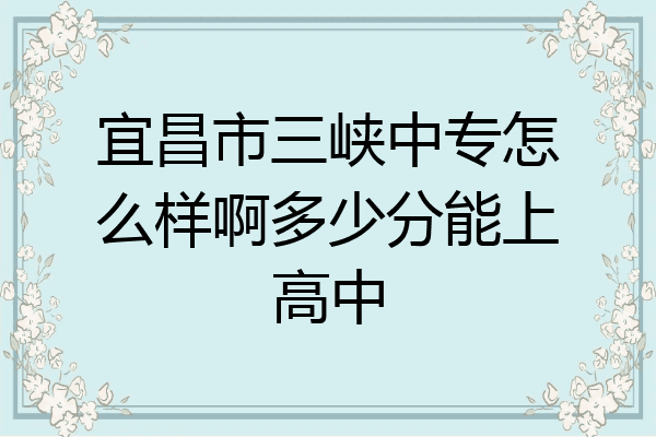 宜昌市三峡中专怎么样啊多少分能上高中