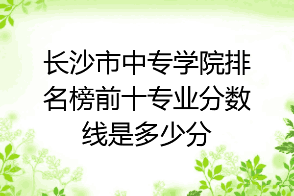 长沙市中专学院排名榜前十专业分数线是多少分
