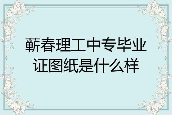 蕲春理工中专毕业证图纸是什么样