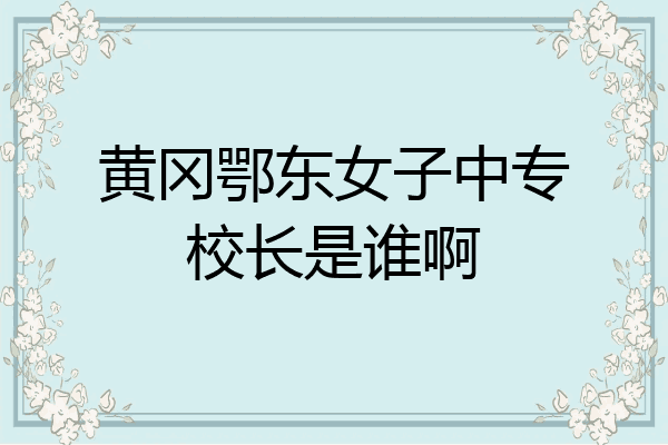 黄冈鄂东女子中专校长是谁啊