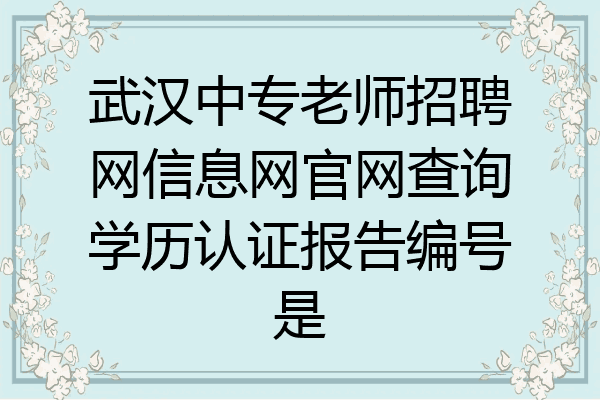 武汉中专老师招聘网信息网官网查询学历认证报告编号是