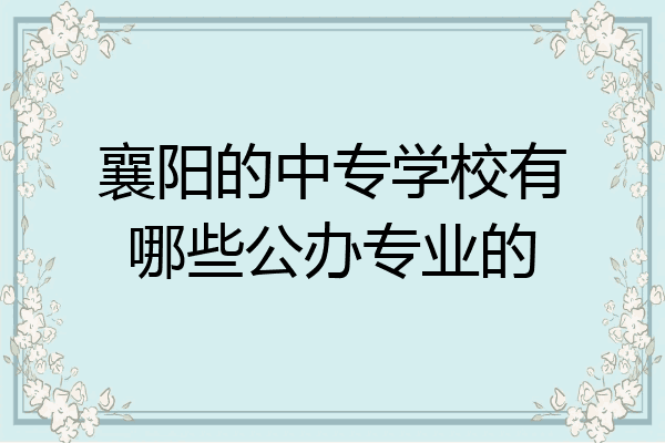 襄阳的中专学校有哪些公办专业的