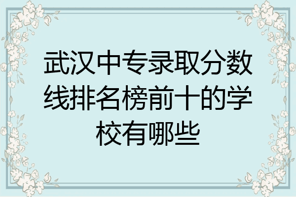 武汉中专录取分数线排名榜前十的学校有哪些