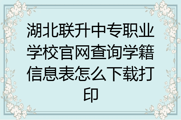 湖北联升中专职业学校官网查询学籍信息表怎么下载打印
