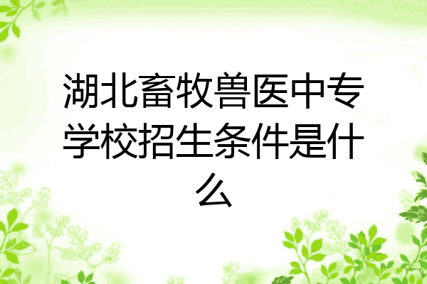 湖北畜牧兽医中专学校招生条件是什么