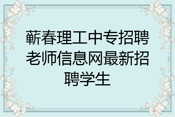 蕲春理工中专招聘老师信息网最新招聘学生