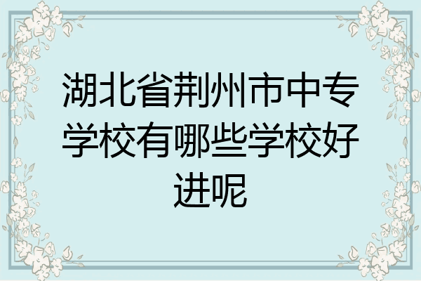 湖北省荆州市中专学校有哪些学校好进呢