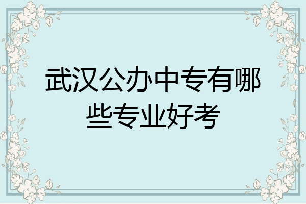 武汉公办中专有哪些专业好考