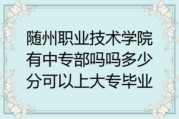 随州职业技术学院有中专部吗吗多少分可以上大专毕业
