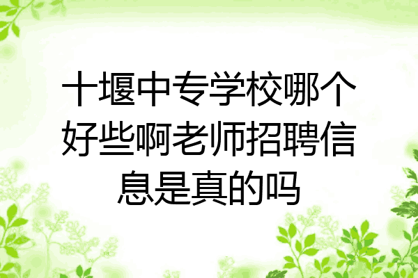 十堰中专学校哪个好些啊老师招聘信息是真的吗