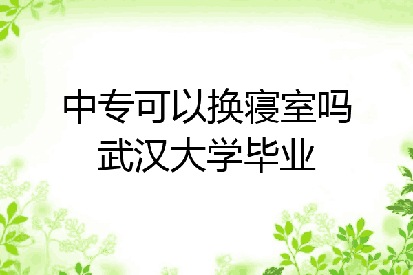 中专可以换寝室吗武汉大学毕业