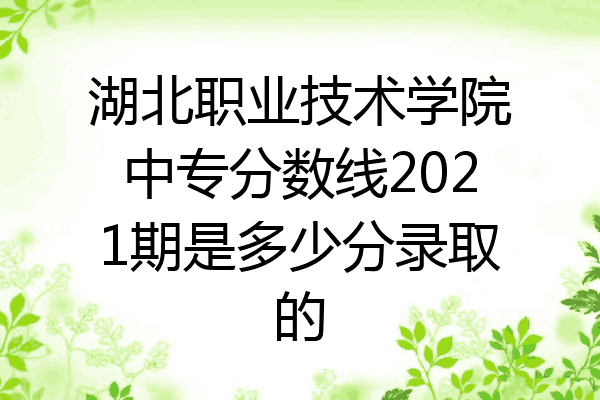 湖北职业技术学院中专分数线2021期是多少分录取的